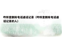 咋样查删除电话通话记录(咋样查删除电话通话记录的人)