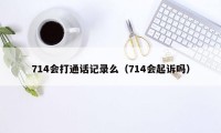 714会打通话记录么（714会起诉吗）