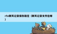 rtx聊天记录保存路径（聊天记录文件在哪）