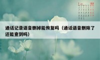 通话记录语音删掉能恢复吗（通话语音删除了还能查到吗）