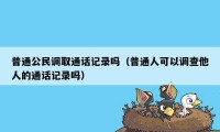 普通公民调取通话记录吗(普通人可以调查他人的通话记录吗)