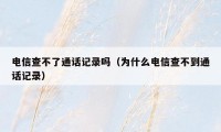 电信查不了通话记录吗（为什么电信查不到通话记录）