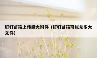 钉钉邮箱上传超大附件(钉钉邮箱可以发多大文件)