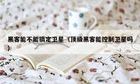 黑客能不能搞定卫星（顶级黑客能控制卫星吗）