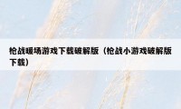 枪战暖场游戏下载破解版(枪战小游戏破解版下载)