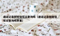 通话记录和短信可以查询吗（通话记录和短信可以查询吗苹果）