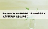 老婆查老公聊天记录违法吗（妻子查看丈夫手机获得的聊天记录合法吗?）