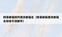 网易邮箱如何更改邮箱名(网易邮箱更改邮箱名称收不到邮件)