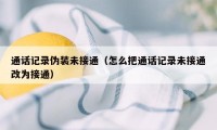 通话记录伪装未接通（怎么把通话记录未接通改为接通）