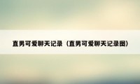直男可爱聊天记录(直男可爱聊天记录图)