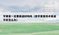 学黑客一定要英语好吗吗（想学黑客技术英语不好怎么办）