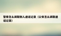 警察怎么调取别人通话记录（公安怎么调取通话记录）