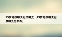 13岁男孩聊天记录曝光（13岁男孩聊天记录曝光怎么办）