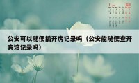 公安可以随便插开房记录吗（公安能随便查开宾馆记录吗）