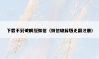 下载不到破解版微信（微信破解版无需注册）