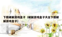 下载破解游戏盒子(破解游戏盒子大全下载破解游戏盒子)