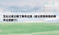 怎么让老公删了聊天记录(老公把我和他的聊天记录删了)