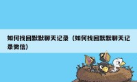 如何找回默默聊天记录(如何找回默默聊天记录微信)