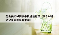 怎么关闭id同步手机通话记录（同个id通话记录同步怎么关闭）