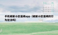 手机破解小区道闸app（破解小区道闸的行为犯法吗）