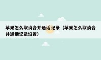 苹果怎么取消合并通话记录(苹果怎么取消合并通话记录设置)