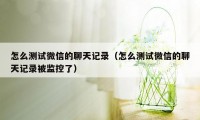 怎么测试微信的聊天记录(怎么测试微信的聊天记录被监控了)