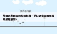 梦幻恐龙园国际服破解版(梦幻恐龙园国际服破解版最新)