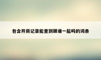 包含开房记录能查到跟谁一起吗的词条