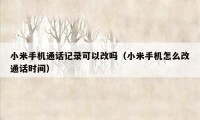 小米手机通话记录可以改吗(小米手机怎么改通话时间)