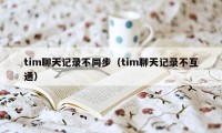 tim聊天记录不同步（tim聊天记录不互通）