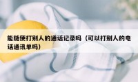 能随便打别人的通话记录吗（可以打别人的电话通讯单吗）