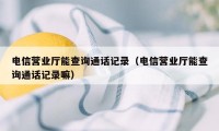 电信营业厅能查询通话记录（电信营业厅能查询通话记录嘛）