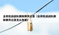 全民枪战战队删除聊天记录(全民枪战战队删除聊天记录怎么恢复)