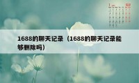 1688的聊天记录（1688的聊天记录能够删除吗）