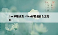 live邮箱批发（live邮箱是什么意思啊）