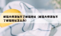 邮箱大师添加不了邮箱地址（邮箱大师添加不了邮箱地址怎么办）