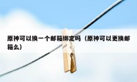 原神可以换一个邮箱绑定吗(原神可以更换邮箱么)
