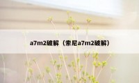 a7m2破解(索尼a7m2破解)