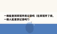 一般能查到宾馆开房记录吗(在宾馆开了房,一般人能查到记录吗?)