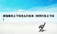 邮箱里的上下标怎么打出来(如何打出上下标)