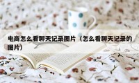 电商怎么看聊天记录图片(怎么看聊天记录的图片)
