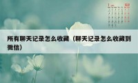 所有聊天记录怎么收藏(聊天记录怎么收藏到微信)