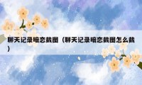 聊天记录暗恋截图(聊天记录暗恋截图怎么截)