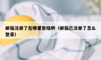 邮箱注册了在哪里登陆啊（邮箱已注册了怎么登录）