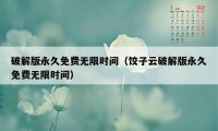 破解版永久免费无限时间（饺子云破解版永久免费无限时间）