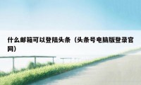 什么邮箱可以登陆头条（头条号电脑版登录官网）