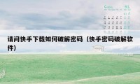 请问快手下载如何破解密码(快手密码破解软件)