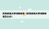 网易邮箱大师误删邮箱（网易邮箱大师误删邮箱怎么办）