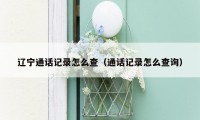 辽宁通话记录怎么查(通话记录怎么查询)