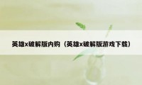 英雄x破解版内购（英雄x破解版游戏下载）